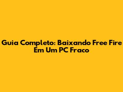 Guia Completo: Baixando Free Fire Em Um PC Fraco