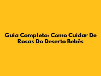 Guia Completo: Como Cuidar De Rosas Do Deserto Bebês