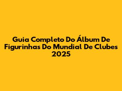 Guia Completo Do Álbum De Figurinhas Do Mundial De Clubes 2025