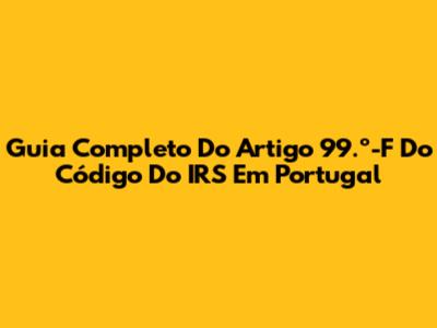 Guia Completo Do Artigo 99.º-F Do Código Do IRS Em Portugal