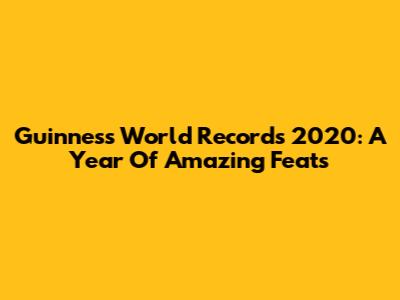 Guinness World Records 2020: A Year Of Amazing Feats