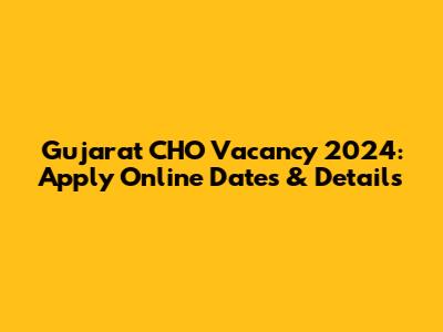 Gujarat CHO Vacancy 2024: Apply Online Dates & Details