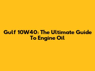 Gulf 10W40: The Ultimate Guide To Engine Oil