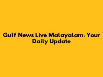 Gulf News Live Malayalam: Your Daily Update