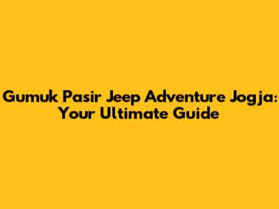 Gumuk Pasir Jeep Adventure Jogja: Your Ultimate Guide