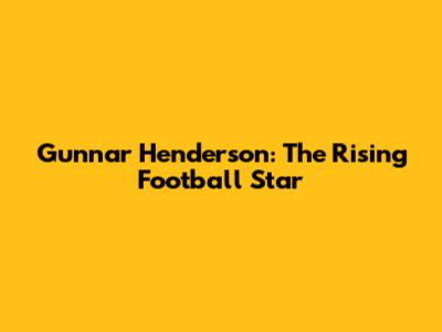 Gunnar Henderson: The Rising Football Star