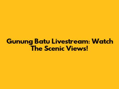 Gunung Batu Livestream: Watch The Scenic Views!