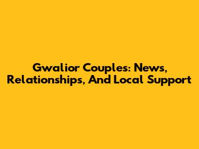 Gwalior Couples: News, Relationships, And Local Support