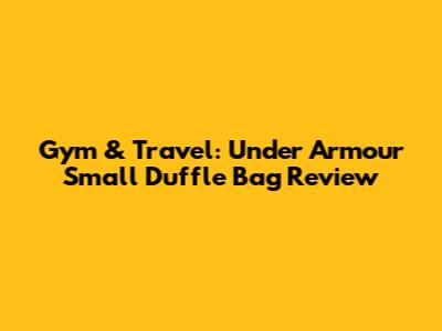 Gym & Travel: Under Armour Small Duffle Bag Review