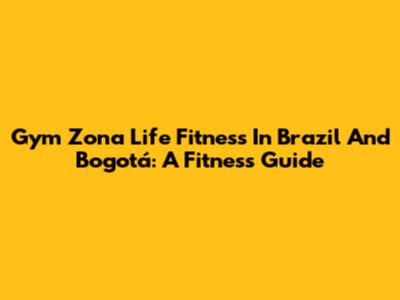 Gym Zona Life Fitness In Brazil And Bogotá: A Fitness Guide