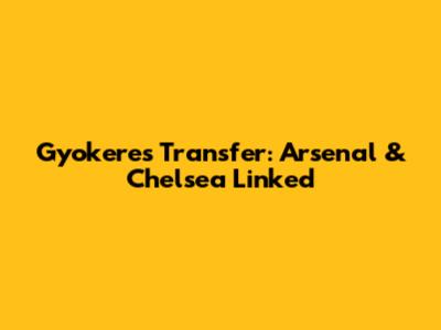 Gyokeres Transfer: Arsenal & Chelsea Linked