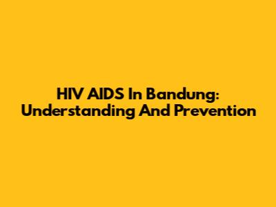 HIV AIDS In Bandung: Understanding And Prevention