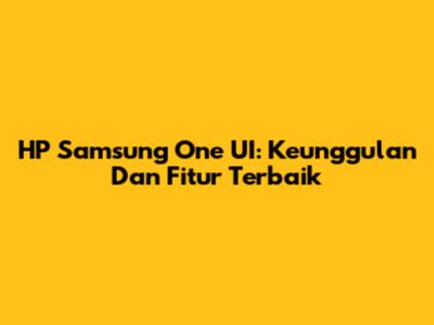 HP Samsung One UI: Keunggulan Dan Fitur Terbaik