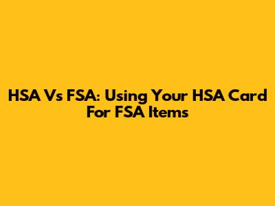 HSA Vs FSA: Using Your HSA Card For FSA Items