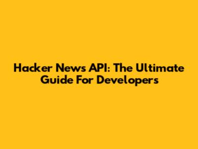 Hacker News API: The Ultimate Guide For Developers
