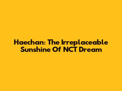 Haechan: The Irreplaceable Sunshine Of NCT Dream