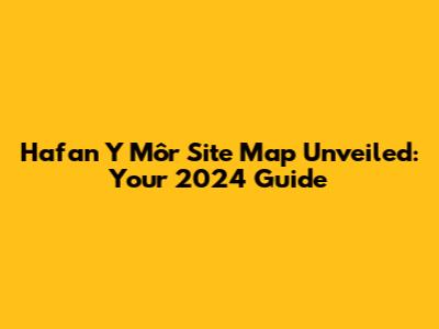 Hafan Y Môr Site Map Unveiled: Your 2024 Guide