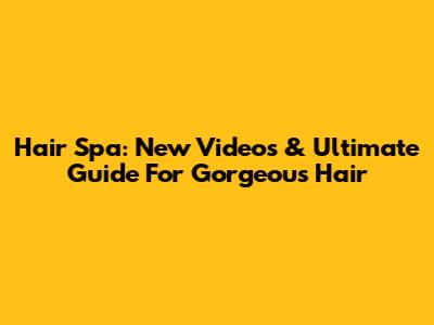 Hair Spa: New Videos & Ultimate Guide For Gorgeous Hair