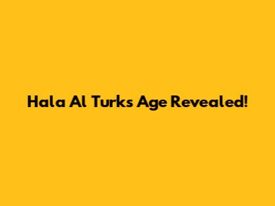 Hala Al Turk's Age Revealed!