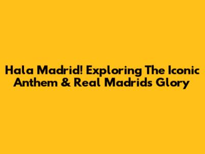 Hala Madrid! Exploring The Iconic Anthem & Real Madrid's Glory