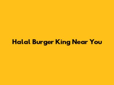 Halal Burger King Near You