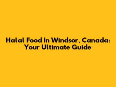 Halal Food In Windsor, Canada: Your Ultimate Guide