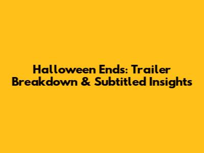 Halloween Ends: Trailer Breakdown & Subtitled Insights