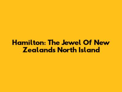 Hamilton: The Jewel Of New Zealand's North Island