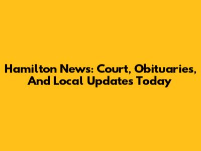 Hamilton News: Court, Obituaries, And Local Updates Today