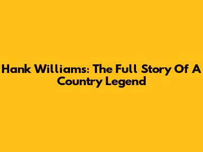 Hank Williams: The Full Story Of A Country Legend
