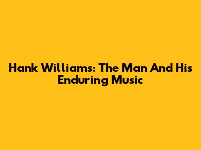 Hank Williams: The Man And His Enduring Music