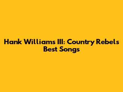 Hank Williams III: Country Rebel's Best Songs