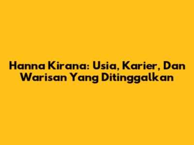 Hanna Kirana: Usia, Karier, Dan Warisan Yang Ditinggalkan