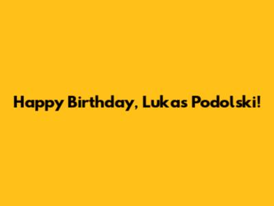Happy Birthday, Lukas Podolski!