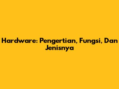 Hardware: Pengertian, Fungsi, Dan Jenisnya