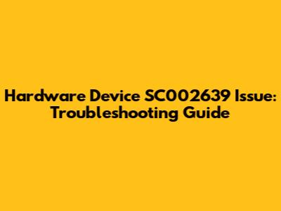 Hardware Device SC002639 Issue: Troubleshooting Guide