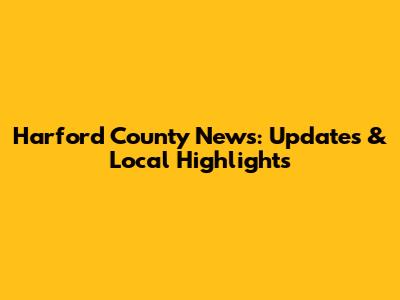 Harford County News: Updates & Local Highlights