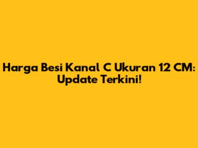 Harga Besi Kanal C Ukuran 12 CM: Update Terkini!