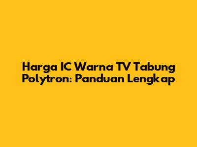 Harga IC Warna TV Tabung Polytron: Panduan Lengkap