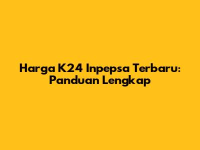 Harga K24 Inpepsa Terbaru: Panduan Lengkap