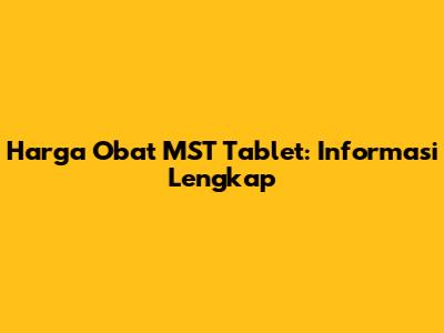 Harga Obat MST Tablet: Informasi Lengkap