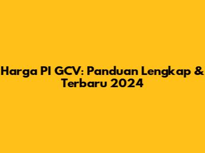 Harga PI GCV: Panduan Lengkap & Terbaru 2024