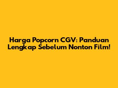 Harga Popcorn CGV: Panduan Lengkap Sebelum Nonton Film!