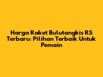 Harga Raket Bulutangkis RS Terbaru: Pilihan Terbaik Untuk Pemain
