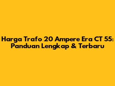 Harga Trafo 20 Ampere Era CT 55: Panduan Lengkap & Terbaru