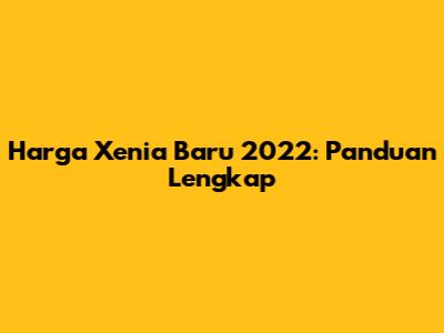 Harga Xenia Baru 2022: Panduan Lengkap