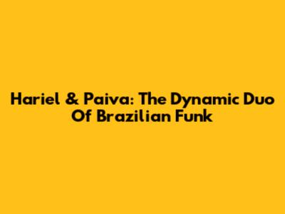 Hariel & Paiva: The Dynamic Duo Of Brazilian Funk