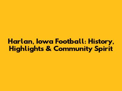 Harlan, Iowa Football: History, Highlights & Community Spirit