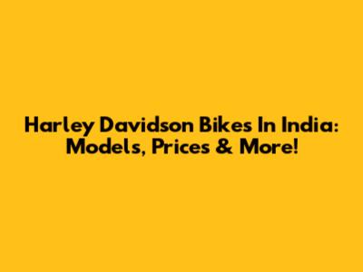 Harley Davidson Bikes In India: Models, Prices & More!