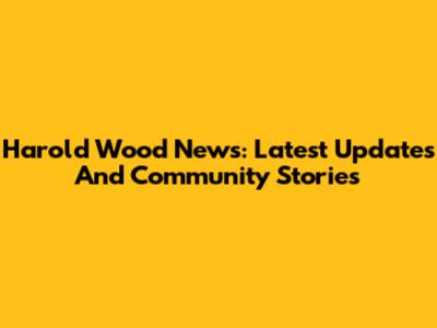 Harold Wood News: Latest Updates And Community Stories